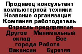 Продавец-консультант компьютерной техники › Название организации ­ Компания-работодатель › Отрасль предприятия ­ Другое › Минимальный оклад ­ 30 000 - Все города Работа » Вакансии   . Бурятия респ.